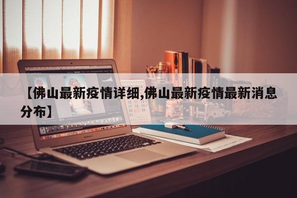 【佛山最新疫情详细,佛山最新疫情最新消息分布】