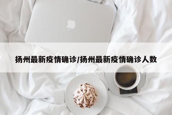 扬州最新疫情确诊/扬州最新疫情确诊人数