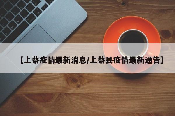 【上蔡疫情最新消息/上蔡县疫情最新通告】
