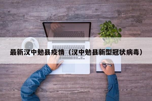 最新汉中勉县疫情（汉中勉县新型冠状病毒）