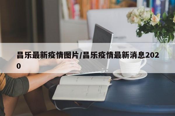 昌乐最新疫情图片/昌乐疫情最新消息2020