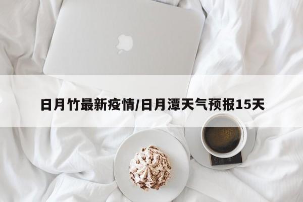 日月竹最新疫情/日月潭天气预报15天