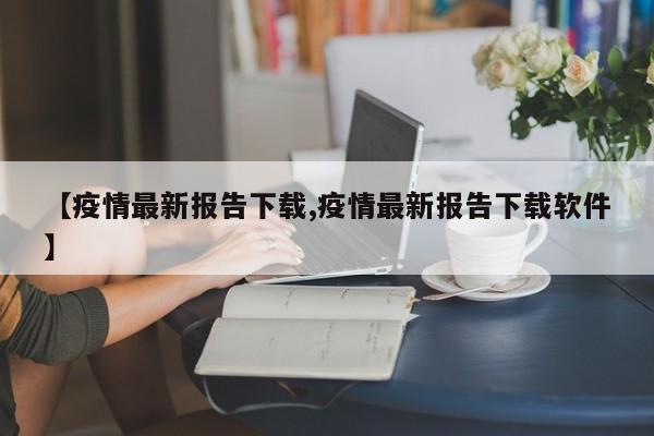 【疫情最新报告下载,疫情最新报告下载软件】