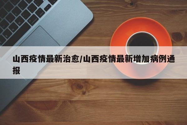 山西疫情最新治愈/山西疫情最新增加病例通报