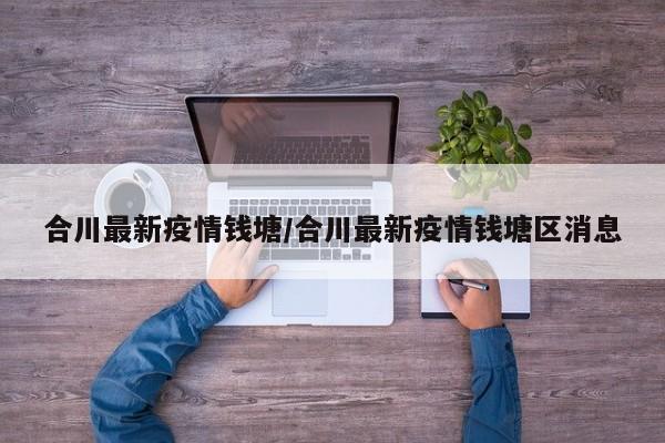 合川最新疫情钱塘/合川最新疫情钱塘区消息