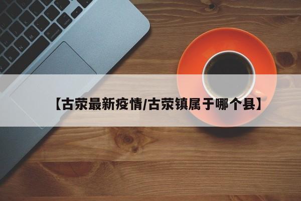 【古荥最新疫情/古荥镇属于哪个县】