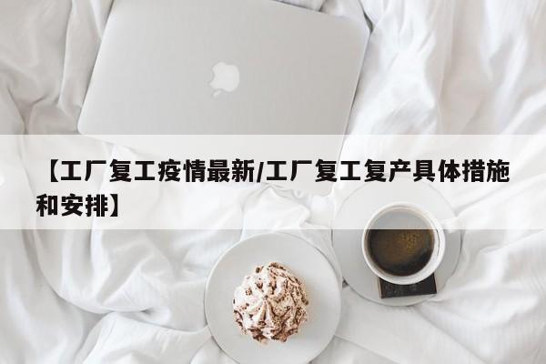 【工厂复工疫情最新/工厂复工复产具体措施和安排】