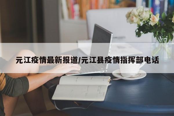 元江疫情最新报道/元江县疫情指挥部电话