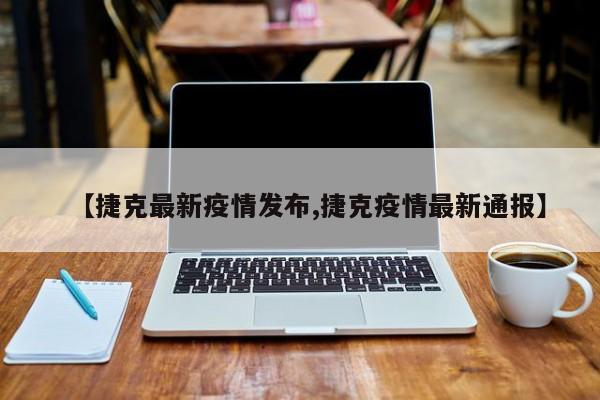 【捷克最新疫情发布,捷克疫情最新通报】