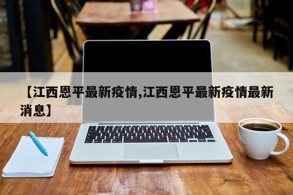【江西恩平最新疫情,江西恩平最新疫情最新消息】