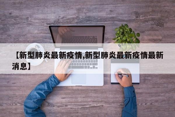 【新型肺炎最新疫情,新型肺炎最新疫情最新消息】