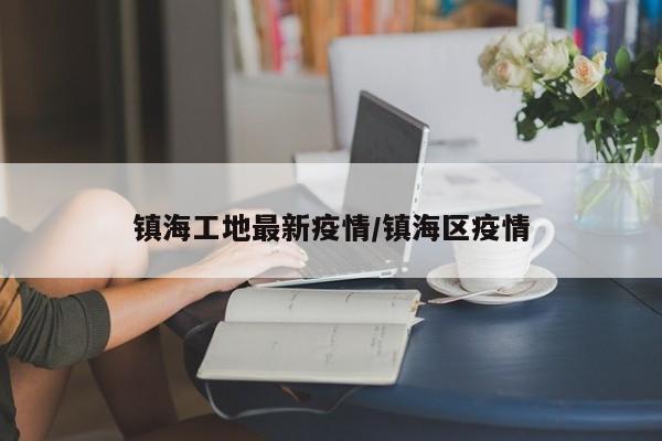 镇海工地最新疫情/镇海区疫情