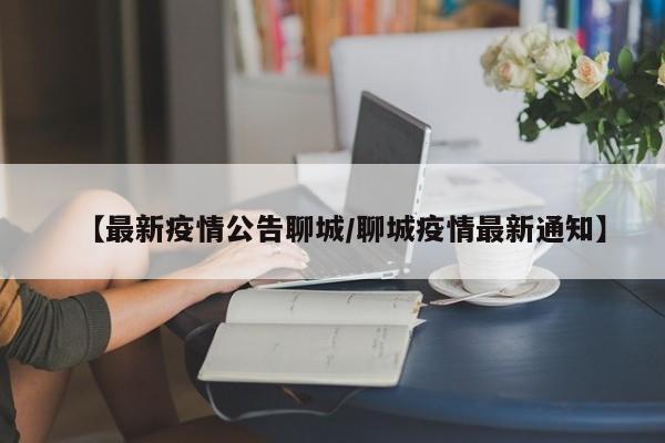 【最新疫情公告聊城/聊城疫情最新通知】