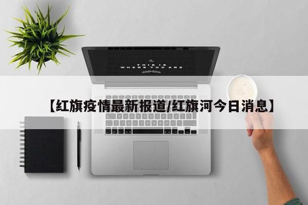 【红旗疫情最新报道/红旗河今日消息】