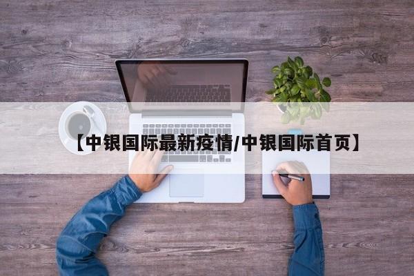 【中银国际最新疫情/中银国际首页】