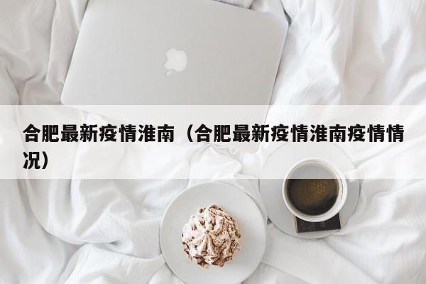 合肥最新疫情淮南（合肥最新疫情淮南疫情情况）