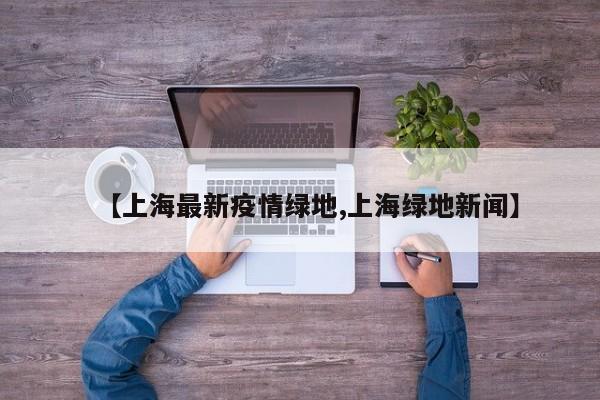 【上海最新疫情绿地,上海绿地新闻】