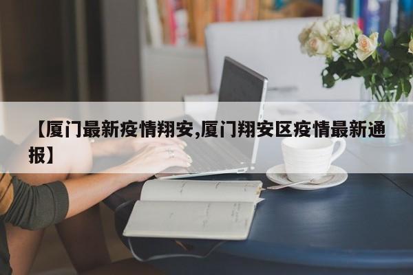 【厦门最新疫情翔安,厦门翔安区疫情最新通报】