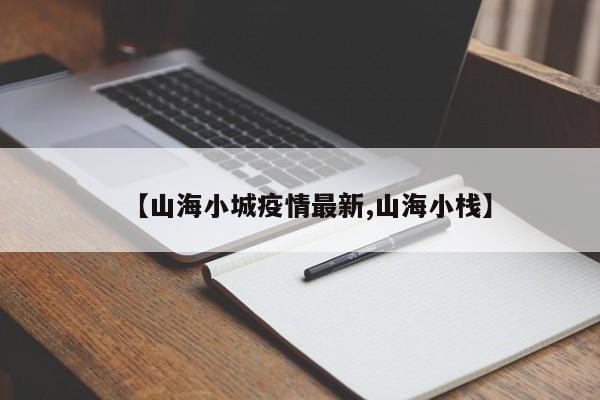 【山海小城疫情最新,山海小栈】