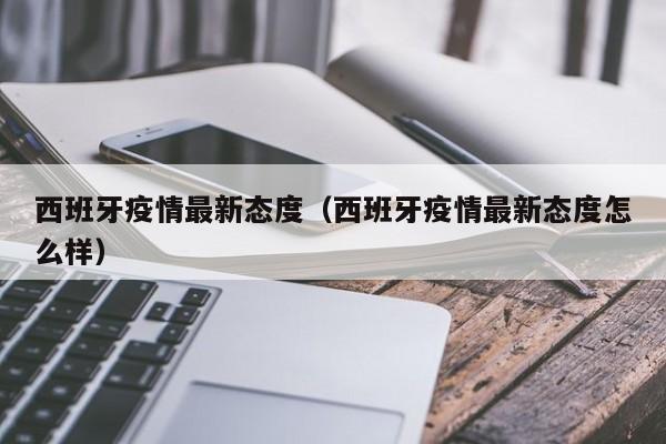 西班牙疫情最新态度（西班牙疫情最新态度怎么样）