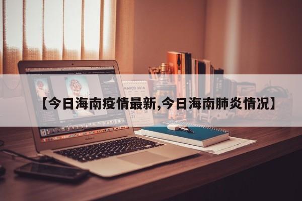 【今日海南疫情最新,今日海南肺炎情况】