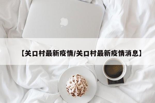 【关口村最新疫情/关口村最新疫情消息】