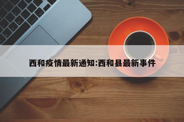 西和疫情最新通知:西和县最新事件