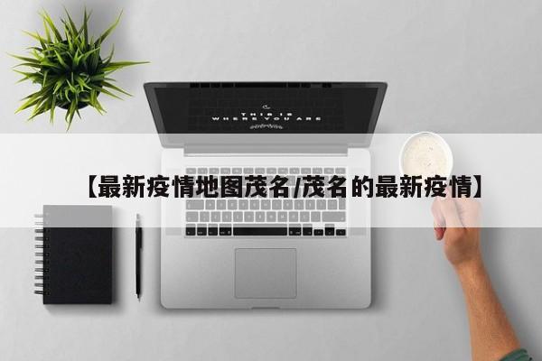 【最新疫情地图茂名/茂名的最新疫情】