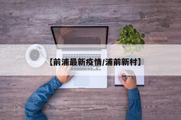 【前浦最新疫情/浦前新村】