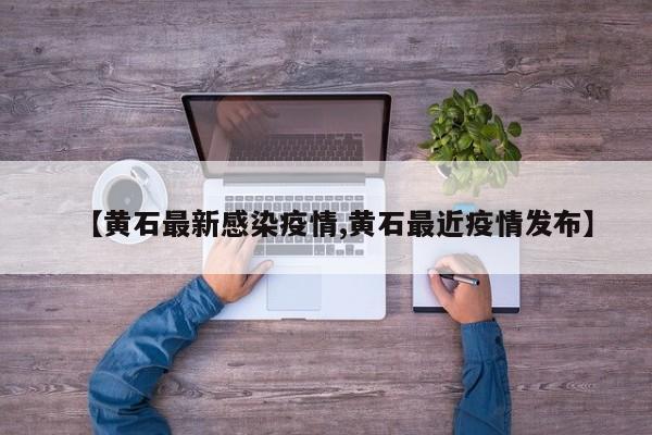 【黄石最新感染疫情,黄石最近疫情发布】