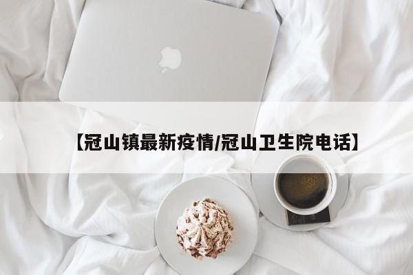 【冠山镇最新疫情/冠山卫生院电话】