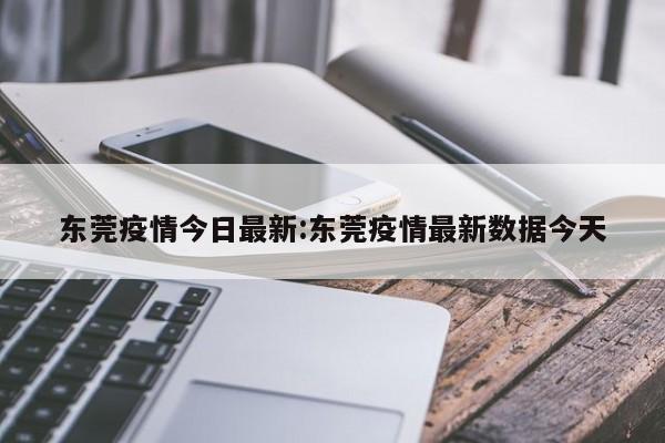 东莞疫情今日最新:东莞疫情最新数据今天