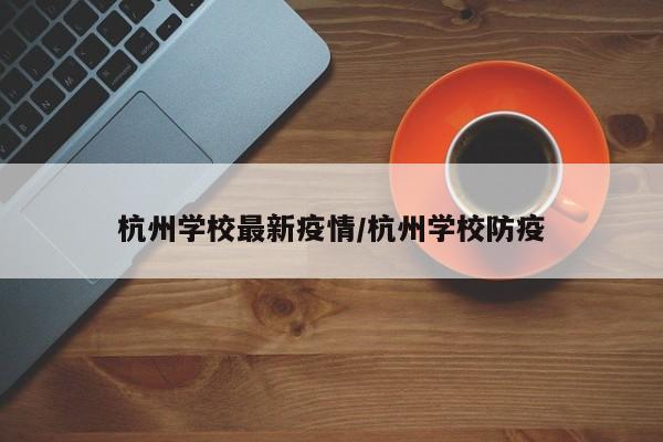 杭州学校最新疫情/杭州学校防疫