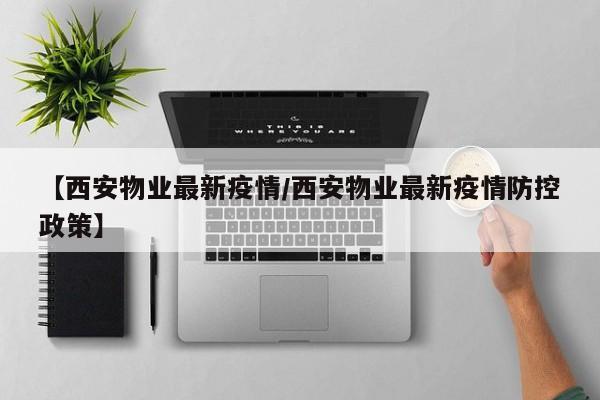 【西安物业最新疫情/西安物业最新疫情防控政策】