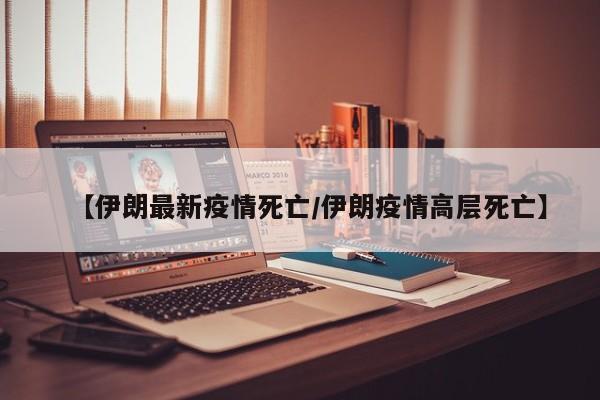 【伊朗最新疫情死亡/伊朗疫情高层死亡】
