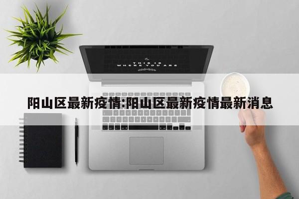阳山区最新疫情:阳山区最新疫情最新消息