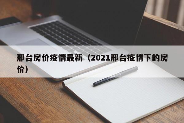 邢台房价疫情最新（2021邢台疫情下的房价）