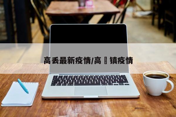 高丢最新疫情/高埗镇疫情
