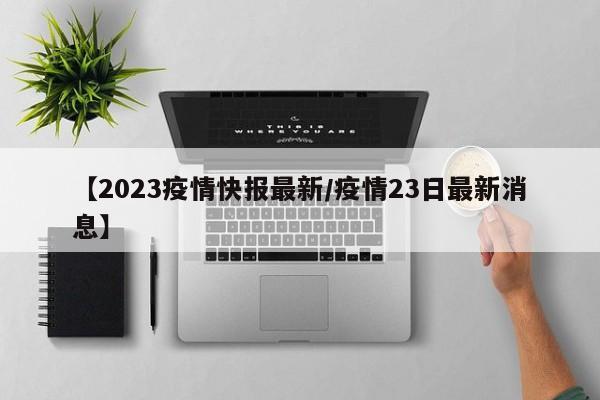 【2023疫情快报最新/疫情23日最新消息】
