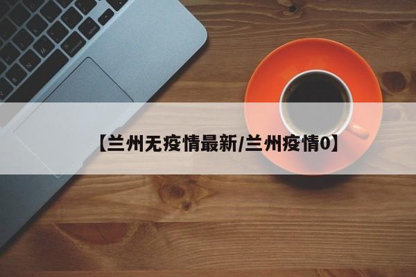 【兰州无疫情最新/兰州疫情0】