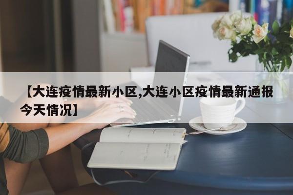 【大连疫情最新小区,大连小区疫情最新通报今天情况】