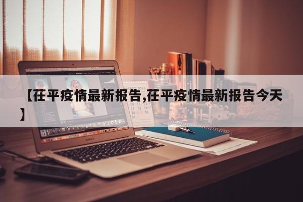 【茌平疫情最新报告,茌平疫情最新报告今天】