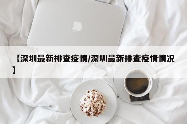 【深圳最新排查疫情/深圳最新排查疫情情况】