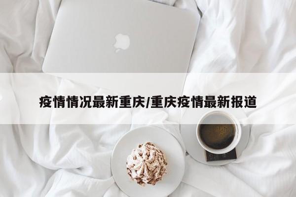 疫情情况最新重庆/重庆疫情最新报道