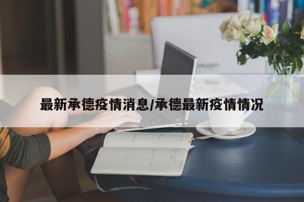 最新承德疫情消息/承德最新疫情情况
