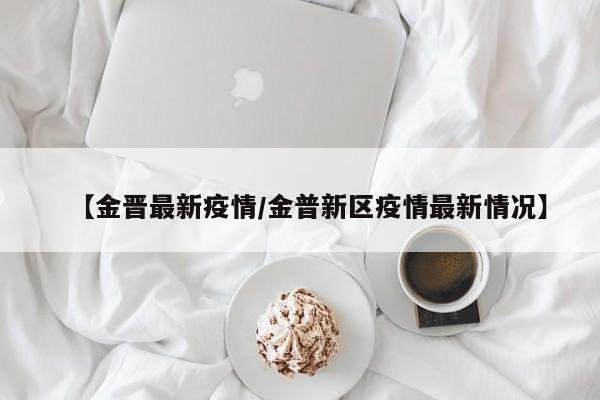 【金晋最新疫情/金普新区疫情最新情况】