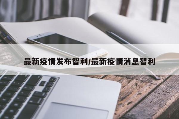 最新疫情发布智利/最新疫情消息智利