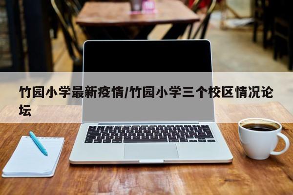 竹园小学最新疫情/竹园小学三个校区情况论坛