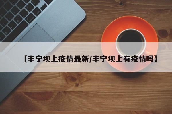 【丰宁坝上疫情最新/丰宁坝上有疫情吗】