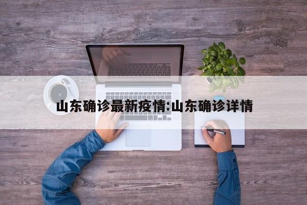 山东确诊最新疫情:山东确诊详情